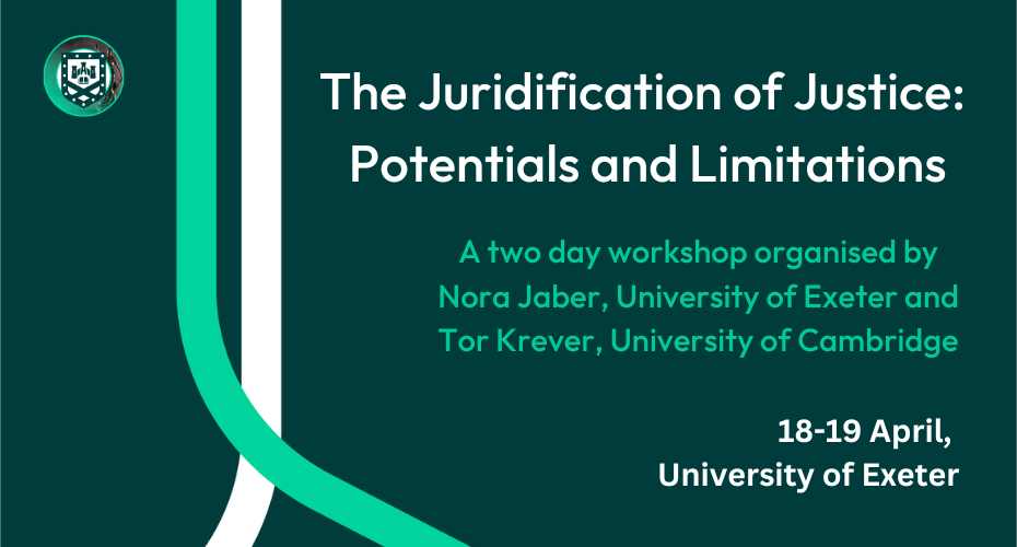 The Juridification of Justice: Potentials and Limitations. 18-19 April, University of Exeter. A two day workshop organised by Nora Jaber, University of Exeter and Tor Krever, University of Cambridge. University logo with dark green background, curved green and while lines, Exeter Law School logo.