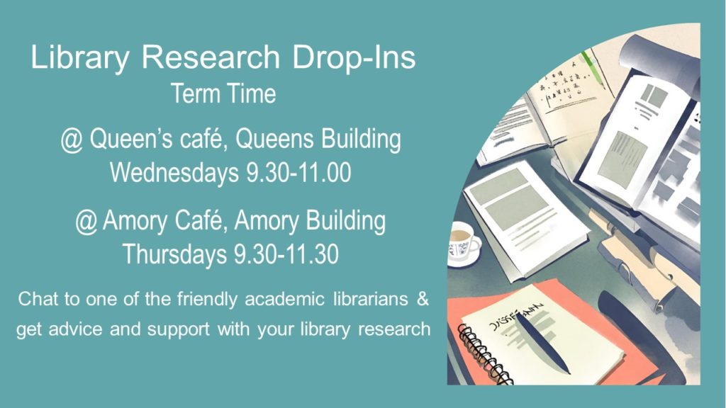 Library Research Drop-Ins Term Time.
Queen’s café, Queens Building
Wednesdays 0930-1100.
Amory Café, Amory Building
 Thursdays 0930-1130.
Chat to one of the friendly academic librarians & get advice and support with your library research.
Accompanying picture is a drawing of notebooks, a pen and a cup of liquid.

