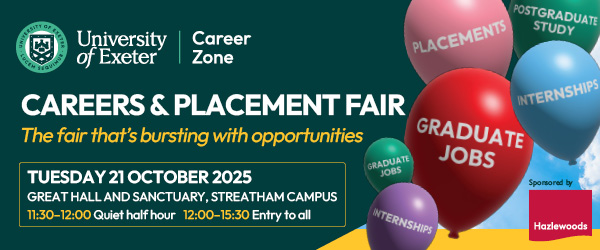 University of Exeter Career Zone poster for the Careers and Placement Fair. The wording says The fair that is bvursting with opportunities. Tuesday 21 October 2025. Great Hall, Streatham Campus, 1130-1200 Quiet half hour. 1200-15.30, entry to all. There are images of balloons with employment related words such as Internships, Graduate jobs, and placements.