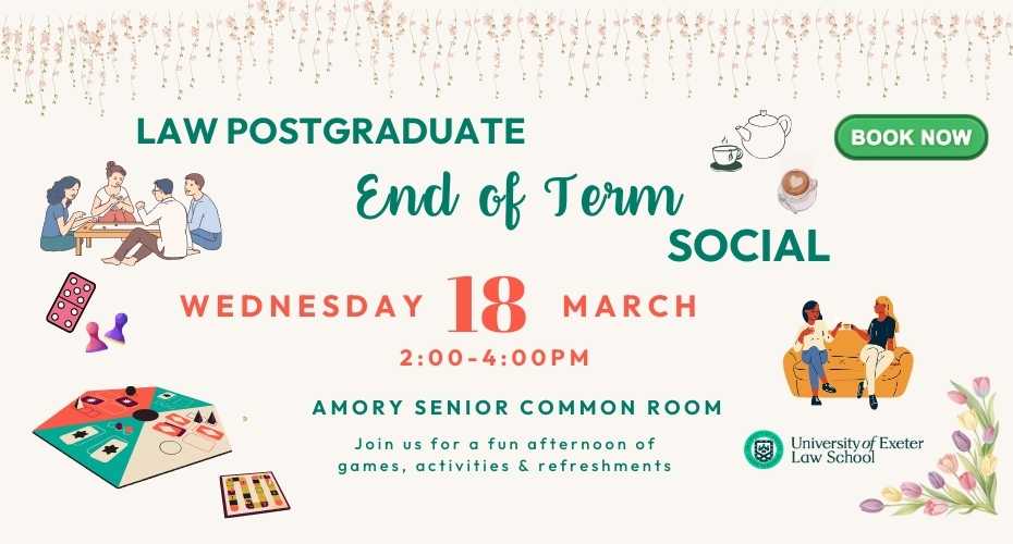 Poster advertising a “Law Postgraduate End of Term Social.” The design includes decorative hanging lights at the top and an illustrated scene of two people sitting on a sofa talking, surrounded by drawings of board‑game pieces, a board game, a tea pot, a teacup, and a coffee cup. A red label reads “Book via the link in our bio.” Event details are shown: Wednesday, March 18, from 2:00–4:00 PM in the Amory Senior Common Room. Text at the bottom invites attendees to a fun afternoon of games, activities, and refreshments, alongside the University of Exeter Law School logo.
