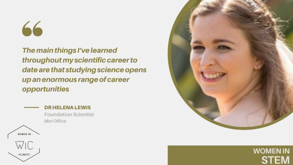 "The main things I’ve learned throughout my scientific career to date are that studying science opens up an enormous range of career opportunities." Dr Helena Lewis, Foundation Scientist- Defence Applications, Met Office.